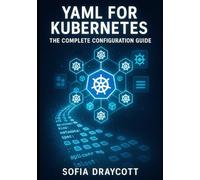 YAML FOR KUBERNETES: THE COMPLETE CONFIGURATION GUIDE: Master Manifests, Helm Charts, and Kustomize. From Pods to Production Deployments with Best Practices and Troubleshooting