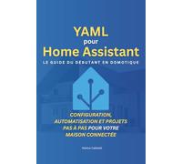 YAML pour Home Assistant: Le guide du débutant en domotique: Configuration, automatisation et projets pas à pas pour votre maison connectée