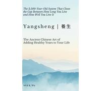 YANGSHENG 養生: The Ancient Chinese Art of Adding Healthy Years to Your Life: The 2,500-Year-Old System That Closes the Gap Between How Long You Live and How Well You Live It