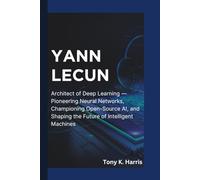 YANN LECUN: Architect of Deep Learning - Pioneering Neural Networks, Championing Open-Source AI, and Shaping the Future of Intelligent Machines