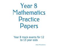 Year 8 Mathematics Practice Papers: Year 8 mock exams for 12 to 13 year olds