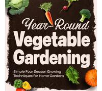 Year-Round Vegetable Gardening: Simple Four Season Growing Techniques for Home Gardens