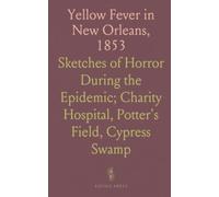 Yellow Fever in New Orleans, 1853: Sketches of Horror During the Epidemic; Charity Hospital, Potter's Field, Cypress Swamp