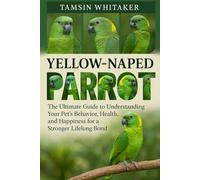 YELLOW-NAPED PARROT: The Ultimate Guide to Understanding Your Pet’s Behavior, Health, and Happiness for a Stronger Lifelong Bond