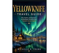 YELLOWKNIFE TRAVEL GUIDE: Plan, Explore, and Experience the Northwest Territories from Canada's Aurora Capital
