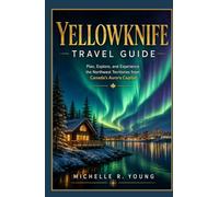YELLOWKNIFE TRAVEL GUIDE: Plan, Explore, and Experience the Northwest Territories from Canada's Aurora Capital