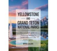 YELLOWSTONE AND GRAND TETON NATIONAL PARKS: The Complete Guide to Exploring America’s Most Iconic Wilderness And Hidden Gems