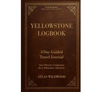 Yellowstone Logbook 3-Day Guided Travel Journal: Your Itinerary Companion for a Yellowstone Adventure (Atlas Wildwood’s Stress-Free Travel Series™)