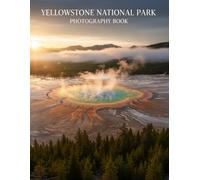 Yellowstone National Park Photography Book: Discover The Majesty Of Yellowstone Through Captivating Images