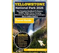YELLOWSTONE NATIONAL PARK TRAVEL GUIDE 2025:: Your Complete Handbook To Geysers, Wildlife, Hidden Gems, Camping Adventures, And Breathtaking Landscapes (Black & White Edition)