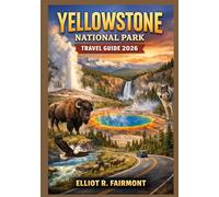 YELLOWSTONE NATIONAL PARK TRAVEL GUIDE 2026: An Essential Manual to Geysers, Wildlife, Scenic Drives, Hiking Trails, Seasonal Planning, and Nearby ... (Elliot R. Fairmont’s Global Explorer Series)