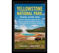 Yellowstone National Park Travel Guide 2026: Discover Yellowstone National Park: Geysers, Hot Springs, Wildlife, Scenic Trails, Hidden Valleys, and Majestic Landscapes