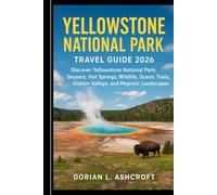 Yellowstone National Park Travel Guide 2026: Discover Yellowstone National Park: Geysers, Hot Springs, Wildlife, Scenic Trails, Hidden Valleys, and Majestic Landscapes