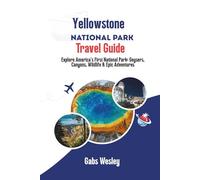YELLOWSTONE NATIONAL PARK TRAVEL GUIDE: Explore America’s First National Park: Geysers, Canyons, Wildlife & Epic Adventures