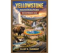 Yellowstone Nationalpark REISEFÜHRER 2026: Ein unverzichtbarer Leitfaden zu Geysiren, Wildtieren, Panoramastraßen, Wanderwegen, Saisonplanung und ... (Elliot R. Fairmonts Global Explorer-Serie)