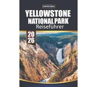 YELLOWSTONE NATIONALPARK REISEFÜHRER 2026: Yellowstone: Eine Reise durch das Meisterwerk der Natur, historische Wahrzeichen und unvergessliche Abenteuer