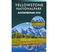 YELLOWSTONE NATIONALPARK REISEFÜHRER 2027: Geysire, Wildtiere, landschaftlich reizvolle Wanderwege, lokale Küche, versteckte Perlen, Outdoor-Abenteuer und praktische Tipps für jeden Reisenden.