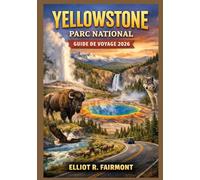 YELLOWSTONE PARC NATIONAL GUIDE DE VOYAGE 2026: Un guide essentiel sur les geysers, la faune, les routes panoramiques, les sentiers de randonnée, la ... Explorateur mondial d'Elliot R. Fairmont)
