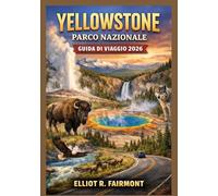 YELLOWSTONE PARCO NAZIONALE GUIDA DI VIAGGIO 2026: Una guida essenziale a geyser, fauna selvatica, percorsi panoramici, sentieri escursionistici, ... serie Global Explorer di Elliot R. Fairmont)