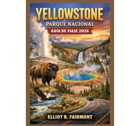 YELLOWSTONE PARQUE NACIONAL GUÍA DE VIAJE 2026: Un manual esencial sobre géiseres, fauna silvestre, rutas panorámicas, senderos para caminatas, ... Exploradores Globales de Elliot R. Fairmont)