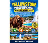 YELLOWSTONE PARQUE NACIONAL GUÍA DE VIAJE 2027: Rutas de senderismo, géiseres, lugares para observar la fauna y rutas de varios días para quienes visitan la zona por primera vez.