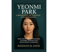 YEONMI PARK: A BIOGRAPHY OF COURAGE AND RESILIENCE: From North Korean Oppression To Global Advocacy And Human Rights Leadership