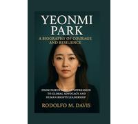 YEONMI PARK: A BIOGRAPHY OF COURAGE AND RESILIENCE: From North Korean Oppression To Global Advocacy And Human Rights Leadership