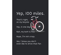Yep 100 Miles. That’s Right On My Bicycle, Yep in One Day, Nah My Butt is Fine, Nope I’m Not Crazy, Yes I Know You Don’t Even Like to Drive That Far: ... Cycling Journal, Funny Cycling Gift - 6x