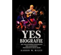 Yes Biografie: Die vollständige Geschichte der legendären Progressive-Rock-Band