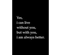 Yes, I Can Live Without You, But With You, I Am Always Better: A heartfelt quote notebook for love, gratitude, and connection.