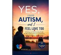 Yes, I Have Autism, and I Feel Love Too: Dating and Relationship Guide for Men Seeking Genuine Connection, Understanding, and Commitment (Robert L. Lindberg Autism book library)