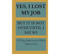 Yes, I Lost My Job, But It Is Not Over Until I Say So: A 90-Day Guided Journal to Reflect, Rebuild, and Rise