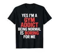 Yes I'm A Gym Addict Being Normal Is Boring For Me |- Camiseta