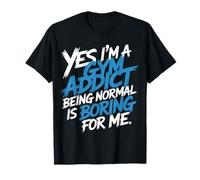 Yes I'm A Gym Addict Being Normal Is Boring For Me |- Camiseta