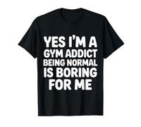 Yes I'm A Gym Addict Being Normal Is Boring For Me |- Camiseta