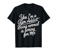 Yes I'm A Gym Addict Being Normal Is Boring For Me - Camiseta