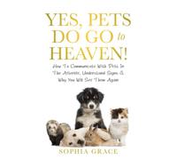 Yes, Pets Do Go To Heaven!: How To Communicate With Pets In The Afterlife, Understand Signs & Why You Will See Them Again