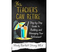 Yes, Teachers Can Retire: Step-by-Step Guide to Building and Managing Your Retirement