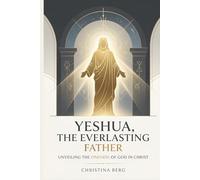 Yeshua, the Everlasting Father: Unveiling the Oneness of God in Christ (The Christ Revealed Series)