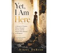 Yet, I am Here!: A Memoir of Trauma, Illness, Betrayal, Poverty, and the Woman Who Refused to Disappear