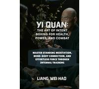 Yi Quan: The Art of Intent Boxing for Health, Power, and Combat: Master Standing Meditation, Mind-Body Connection, and Effortless Force Through Internal Training
