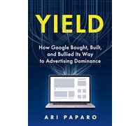 Yield: How Google Bought, Built, and Bullied Its Way to Advertising Dominance