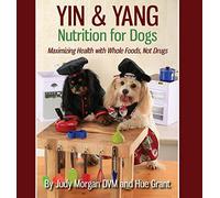 Yin & Yang Nutrition for Dogs: Maximizing Health with Whole Foods, Not Drugs
