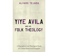 Yiye Avila and His Folk Theology: A Biographical and Theological Study of a Latino Pentecostal Evangelist