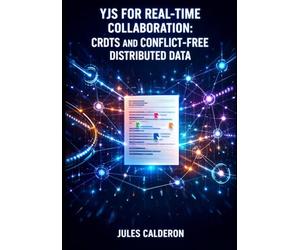 YJS FOR REAL-TIME COLLABORATION: CRDTS AND CONFLICT-FREE DISTRIBUTED DATA: Build Google Docs-Style Apps with Shared Types, WebSocket/WebRTC Sync, and Multi-User Document Editing