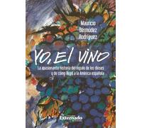 Yo, el vino: La apasionante historia del regalo de los dioses y de cómo llegó a la América española