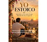 Yo estoico. Aprender a vivir entre lo que depende de mí y lo que no: Novela de formación, ensayo filosófico y guía psicoeducativa para la vida cotidiana