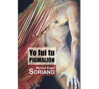 YO FUI TU PIGMALIóN | Manuel Ángel Soriano Gil