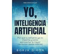 YO, INTELIGENCIA ARTIFICIAL: Por qué tu esfuerzo ya no importa y cómo aprovechar la mayor revolución desde Internet