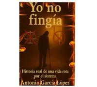 YO NO FINGÍA: Historia real de una vida rota por el sistema.